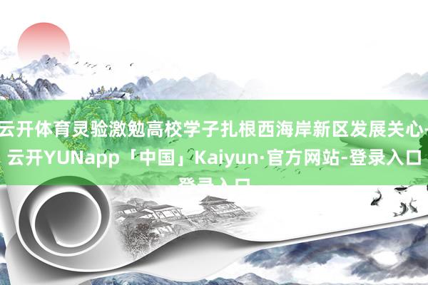 云开体育灵验激勉高校学子扎根西海岸新区发展关心-云开YUNapp「中国」Kaiyun·官方网站-登录入口